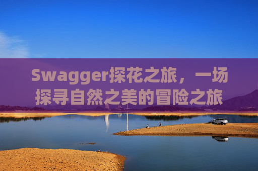Swagger探花之旅，一场探寻自然之美的冒险之旅